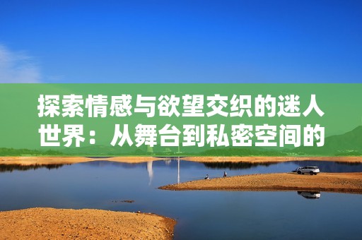 探索情感与欲望交织的迷人世界：从舞台到私密空间的转变