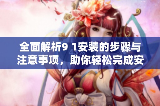 全面解析9 1安装的步骤与注意事项，助你轻松完成安装