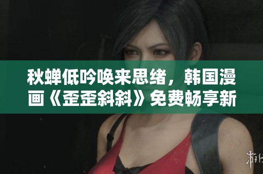 秋蝉低吟唤来思绪，韩国漫画《歪歪斜斜》免费畅享新视界