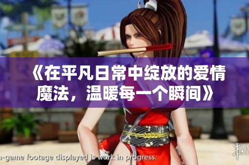 《在平凡日常中绽放的爱情魔法，温暖每一个瞬间》