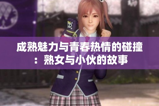 成熟魅力与青春热情的碰撞：熟女与小伙的故事