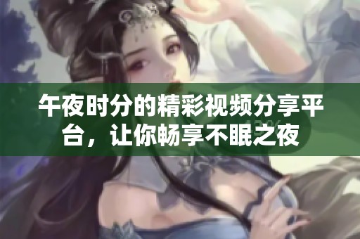 午夜时分的精彩视频分享平台，让你畅享不眠之夜