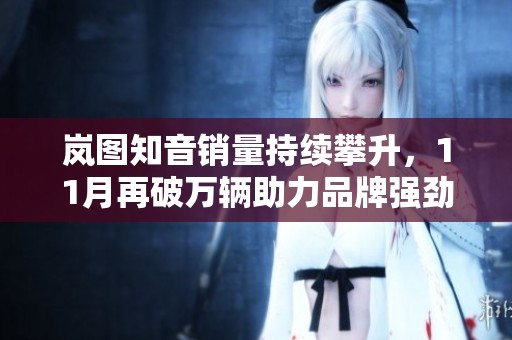 岚图知音销量持续攀升，11月再破万辆助力品牌强劲发展势头