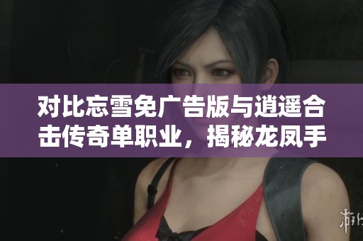 对比忘雪免广告版与逍遥合击传奇单职业，揭秘龙凤手游网的精彩之处