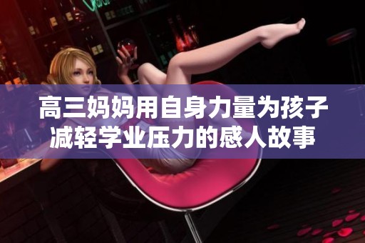 高三妈妈用自身力量为孩子减轻学业压力的感人故事