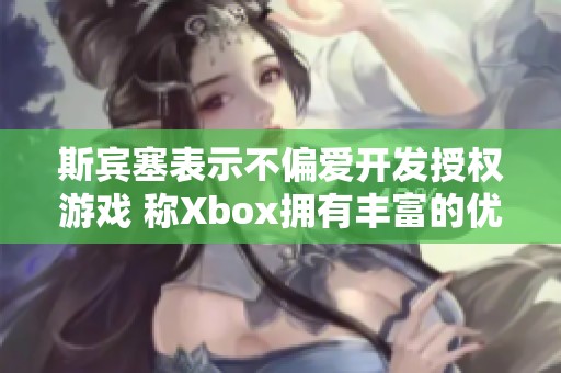 斯宾塞表示不偏爱开发授权游戏 称Xbox拥有丰富的优质IP资源