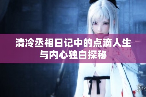 清冷丞相日记中的点滴人生与内心独白探秘