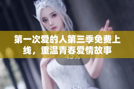 第一次爱的人第三季免费上线，重温青春爱情故事