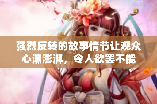 强烈反转的故事情节让观众心潮澎湃，令人欲罢不能