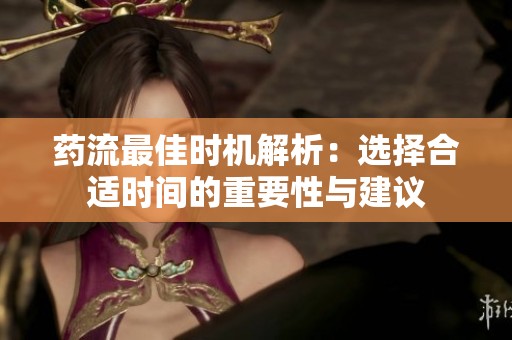 药流最佳时机解析：选择合适时间的重要性与建议