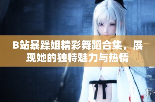 B站暴躁姐精彩舞蹈合集，展现她的独特魅力与热情