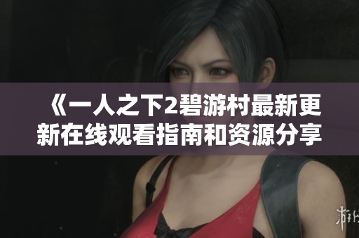 《一人之下2碧游村最新更新在线观看指南和资源分享》