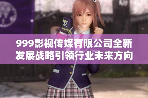 999影视传媒有限公司全新发展战略引领行业未来方向