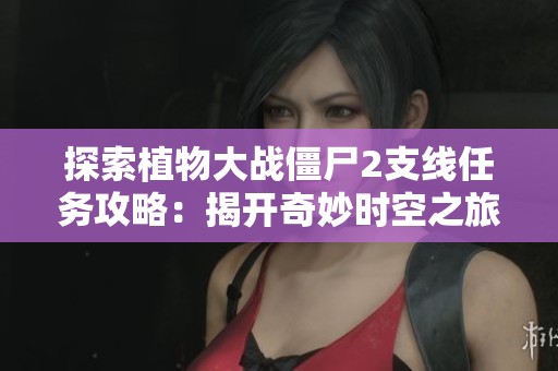 探索植物大战僵尸2支线任务攻略：揭开奇妙时空之旅的秘密与挑战