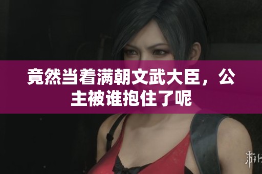 竟然当着满朝文武大臣，公主被谁抱住了呢