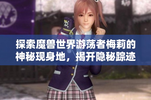 探索魔兽世界游荡者梅莉的神秘现身地，揭开隐秘踪迹背后的故事与秘密