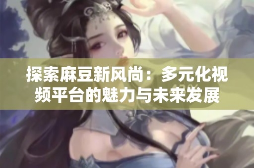 探索麻豆新风尚：多元化视频平台的魅力与未来发展