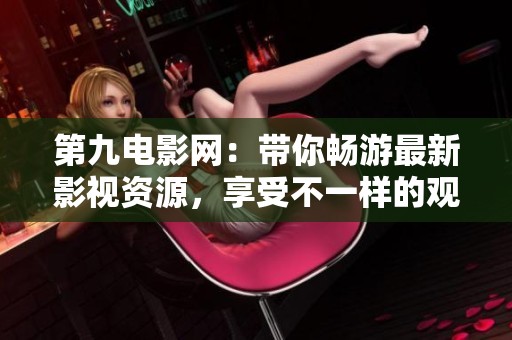 第九电影网：带你畅游最新影视资源，享受不一样的观影体验