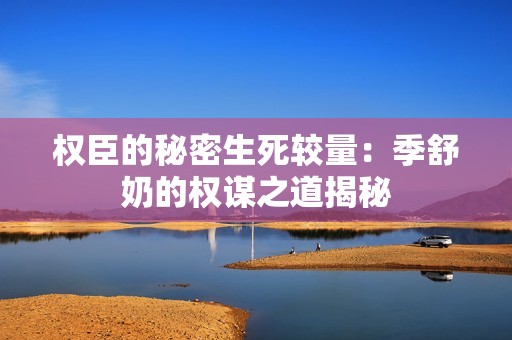 权臣的秘密生死较量：季舒奶的权谋之道揭秘