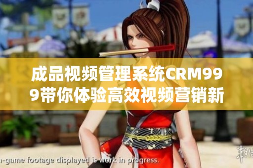 成品视频管理系统CRM999带你体验高效视频营销新方式