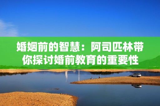 婚姻前的智慧：阿司匹林带你探讨婚前教育的重要性