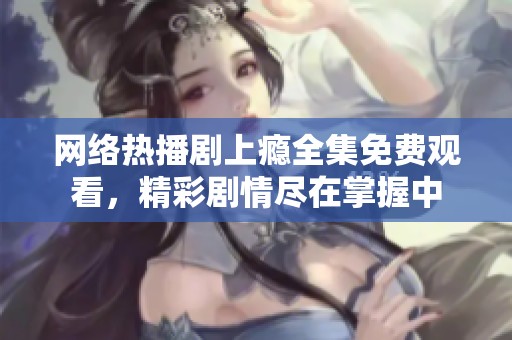 网络热播剧上瘾全集免费观看，精彩剧情尽在掌握中