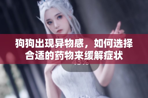 狗狗出现异物感，如何选择合适的药物来缓解症状
