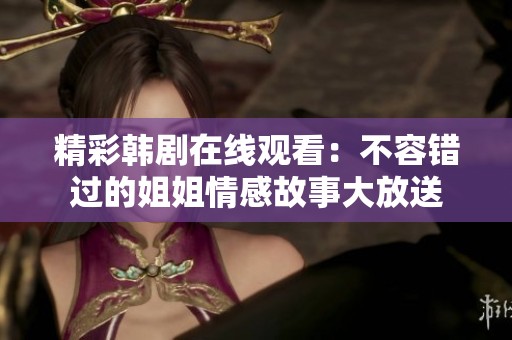 精彩韩剧在线观看：不容错过的姐姐情感故事大放送