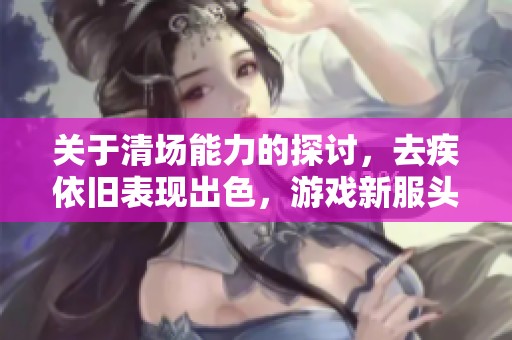 关于清场能力的探讨，去疾依旧表现出色，游戏新服头像框值得关注