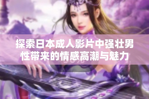 探索日本成人影片中强壮男性带来的情感高潮与魅力