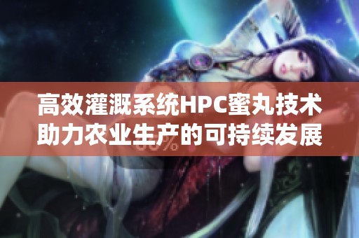 高效灌溉系统HPC蜜丸技术助力农业生产的可持续发展