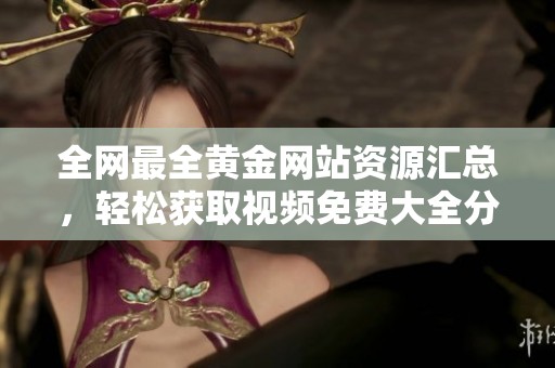 全网最全黄金网站资源汇总，轻松获取视频免费大全分享