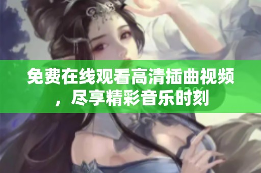 免费在线观看高清插曲视频，尽享精彩音乐时刻
