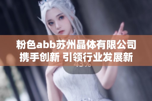 粉色abb苏州晶体有限公司携手创新 引领行业发展新潮流