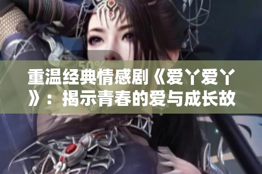 重温经典情感剧《爱丫爱丫》：揭示青春的爱与成长故事