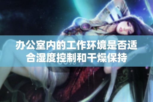 办公室内的工作环境是否适合湿度控制和干燥保持