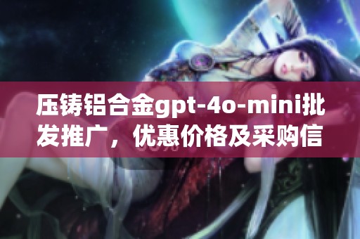 压铸铝合金gpt-4o-mini批发推广，优惠价格及采购信息全面解析