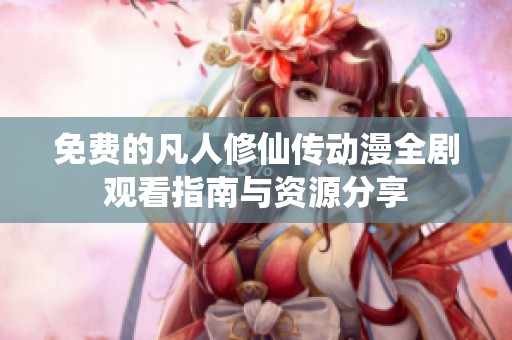 免费的凡人修仙传动漫全剧观看指南与资源分享