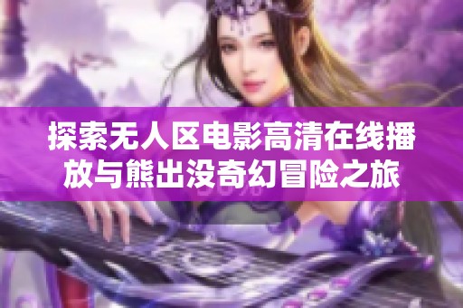 探索无人区电影高清在线播放与熊出没奇幻冒险之旅