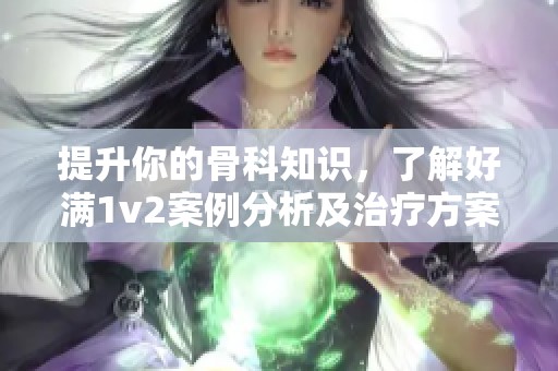 提升你的骨科知识，了解好满1v2案例分析及治疗方案