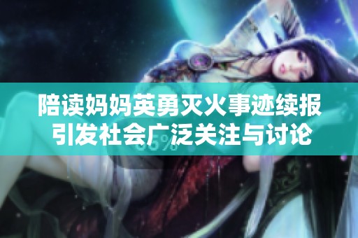 陪读妈妈英勇灭火事迹续报 引发社会广泛关注与讨论