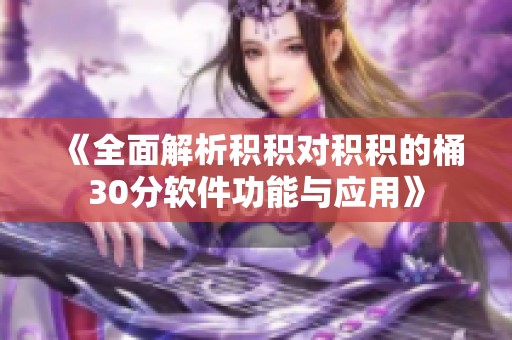 《全面解析积积对积积的桶30分软件功能与应用》