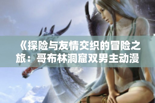 《探险与友情交织的冒险之旅：哥布林洞窟双男主动漫揭秘》