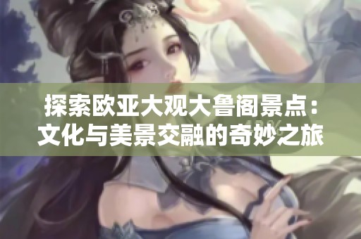 探索欧亚大观大鲁阁景点：文化与美景交融的奇妙之旅