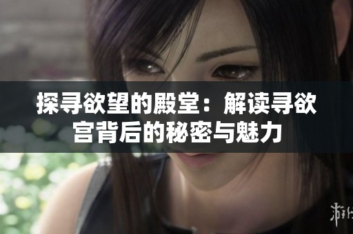 探寻欲望的殿堂：解读寻欲宫背后的秘密与魅力