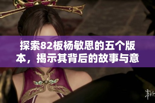 探索82板杨敏思的五个版本，揭示其背后的故事与意义