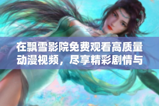 在飘雪影院免费观看高质量动漫视频，尽享精彩剧情与视觉盛宴