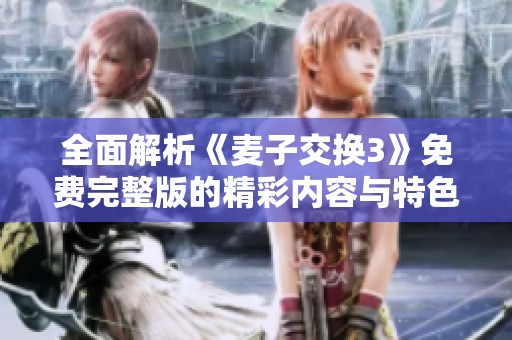 全面解析《麦子交换3》免费完整版的精彩内容与特色