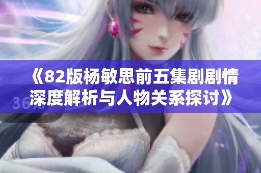 《82版杨敏思前五集剧剧情深度解析与人物关系探讨》