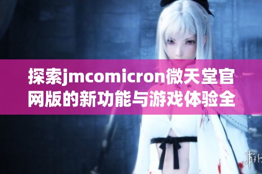 探索jmcomicron微天堂官网版的新功能与游戏体验全解析